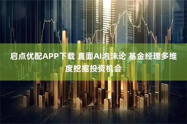 启点优配APP下载 直面AI泡沫论 基金经理多维度挖掘投资机会