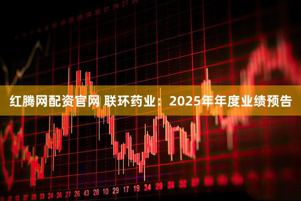 红腾网配资官网 联环药业：2025年年度业绩预告