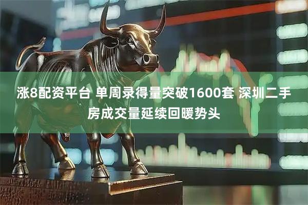 涨8配资平台 单周录得量突破1600套 深圳二手房成交量延续回暖势头