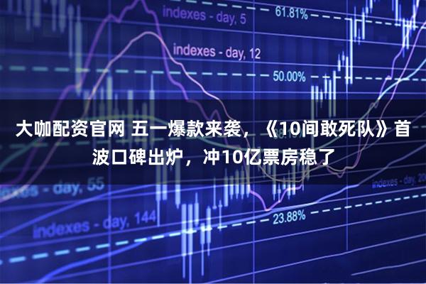 大咖配资官网 五一爆款来袭，《10间敢死队》首波口碑出炉，冲10亿票房稳了