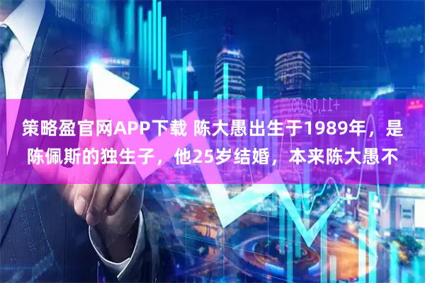策略盈官网APP下载 陈大愚出生于1989年，是陈佩斯的独生子，他25岁结婚，本来陈大愚不